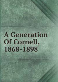 A Generation Of Cornell, 1868-1898