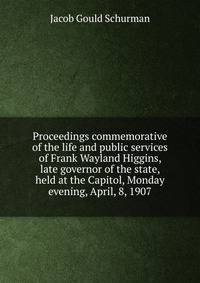 Proceedings commemorative of the life and public services of Frank Wayland Higgins, late governor of the state, held at the Capitol, Monday evening, April, 8, 1907
