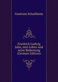 Friedrich Ludwig Jahn, sein Leben und seine Bedeutung (German Edition)