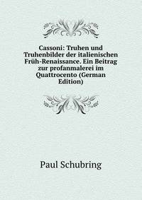 Cassoni: Truhen und Truhenbilder der italienischen Fr?h-Renaissance. Ein Beitrag zur profanmalerei im Quattrocento (German Edition)