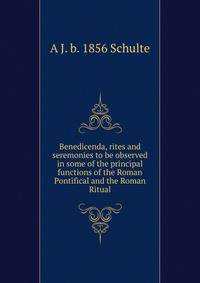 Benedicenda, rites and seremonies to be observed in some of the principal functions of the Roman Pontifical and the Roman Ritual