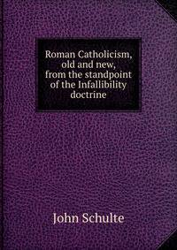 Roman Catholicism, old and new, from the standpoint of the Infallibility doctrine