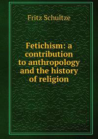 Fetichism: a contribution to anthropology and the history of religion
