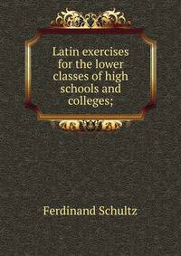 Latin exercises for the lower classes of high schools and colleges;