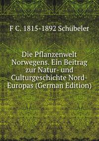 Die Pflanzenwelt Norwegens. Ein Beitrag zur Natur- und Culturgeschichte Nord-Europas (German Edition)