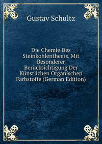 Die Chemie Des Steinkohlentheers, Mit Besonderer Berucksichtigung Der Kunstlichen Organischen Farbstoffe (German Edition)