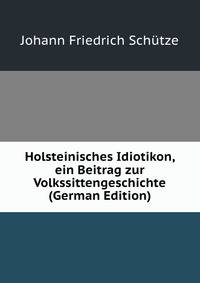 Holsteinisches Idiotikon, ein Beitrag zur Volkssittengeschichte (German Edition)