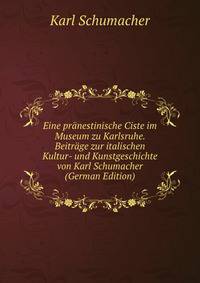 Eine pranestinische Ciste im Museum zu Karlsruhe. Beitrage zur italischen Kultur- und Kunstgeschichte von Karl Schumacher (German Edition)