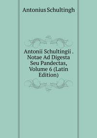 Antonii Schultingii . Notae Ad Digesta Seu Pandectas, Volume 6 (Latin Edition)
