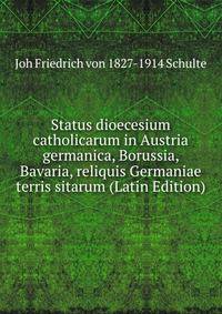 Status dioecesium catholicarum in Austria germanica, Borussia, Bavaria, reliquis Germaniae terris sitarum (Latin Edition)