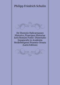 De Dionysio Halicarnasseo Historico, Praecipuo Historiae Juris Romani Fonte: Dissertatio Inauguralis in Academia Heidelbergensi Praemio Ornata (Latin Edition)