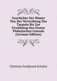 Geschichte Der Romer Von Der Vertreibung Des Tarquin Bis Zur Erwahlung Des Ersten Plebejischen Consuls (German Edition)