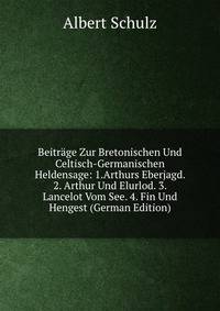 Beitrage Zur Bretonischen Und Celtisch-Germanischen Heldensage: 1.Arthurs Eberjagd. 2. Arthur Und Elurlod. 3. Lancelot Vom See. 4. Fin Und Hengest (German Edition)