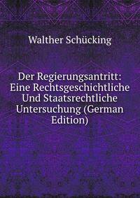 Der Regierungsantritt: Eine Rechtsgeschichtliche Und Staatsrechtliche Untersuchung (German Edition)