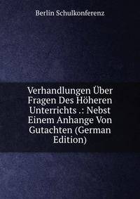 Verhandlungen Uber Fragen Des Hoheren Unterrichts .: Nebst Einem Anhange Von Gutachten (German Edition)
