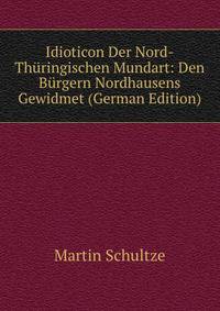 Idioticon Der Nord-Thuringischen Mundart: Den Burgern Nordhausens Gewidmet (German Edition)