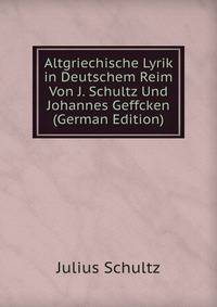 Altgriechische Lyrik in Deutschem Reim Von J. Schultz Und Johannes Geffcken (German Edition)
