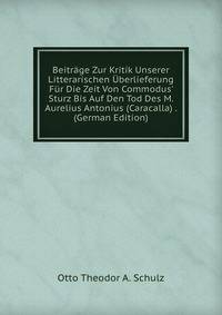 Beitr?ge Zur Kritik Unserer Litterarischen ?berlieferung F?r Die Zeit Von Commodus' Sturz Bis Auf Den Tod Des M. Aurelius Antonius (Caracalla) . (German Edition)