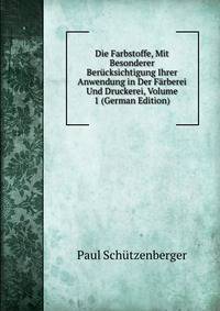 Die Farbstoffe, Mit Besonderer Berucksichtigung Ihrer Anwendung in Der Farberei Und Druckerei, Volume 1 (German Edition)
