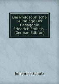 Die Philosophische Grundlage Der Padagogik Friedrich Frobels . (German Edition)