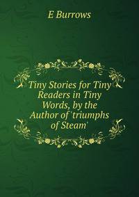 Tiny Stories for Tiny Readers in Tiny Words, by the Author of 'triumphs of Steam'.