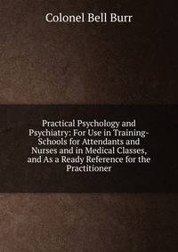 Practical Psychology and Psychiatry: For Use in Training-Schools for Attendants and Nurses and in Medical Classes, and As a Ready Reference for the Practitioner