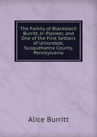 The Family of Blackleach Burritt, Jr: Pioneer, and One of the First Settlers of Uniondale, Susquehanna County, Pennsylvania