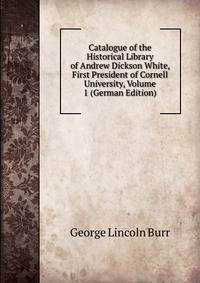 Catalogue of the Historical Library of Andrew Dickson White, First President of Cornell University, Volume 1 (German Edition)