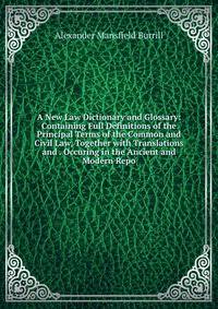 A New Law Dictionary and Glossary: Containing Full Definitions of the Principal Terms of the Common and Civil Law, Together with Translations and . Occuring in the Ancient and Modern Repo