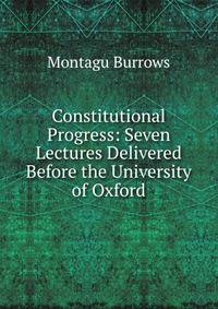 Constitutional Progress: Seven Lectures Delivered Before the University of Oxford