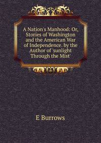 A Nation's Manhood: Or, Stories of Washington and the American War of Independence. by the Author of 'sunlight Through the Mist'.