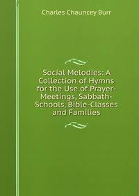 Social Melodies: A Collection of Hymns for the Use of Prayer-Meetings, Sabbath-Schools, Bible-Classes and Families