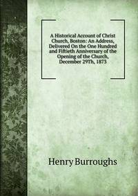 A Historical Account of Christ Church, Boston: An Address, Delivered On the One Hundred and Fiftieth Anniversary of the Opening of the Church, December 29Th, 1873