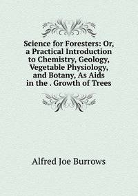 Science for Foresters: Or, a Practical Introduction to Chemistry, Geology, Vegetable Physiology, and Botany, As Aids in the . Growth of Trees