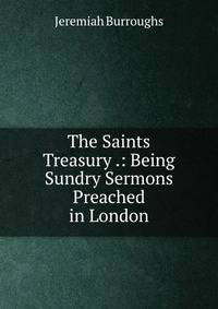 The Saints Treasury .: Being Sundry Sermons Preached in London