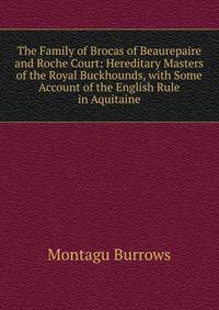 The Family of Brocas of Beaurepaire and Roche Court: Hereditary Masters of the Royal Buckhounds, with Some Account of the English Rule in Aquitaine