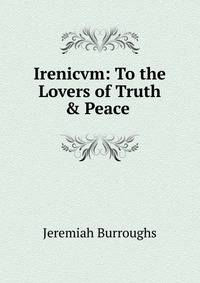 Irenicvm: To the Lovers of Truth &amp; Peace .