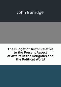 The Budget of Truth: Relative to the Present Aspect of Affairs in the Religious and the Political World