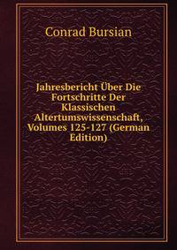 Jahresbericht Uber Die Fortschritte Der Klassischen Altertumswissenschaft, Volumes 125-127 (German Edition)
