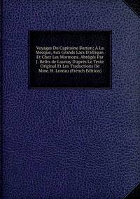 Voyages Du Capitaine Burton; A La Mecque, Aux Grands Lacs D'afrique, Et Chez Les Mormons. Abr?g?s Par J. Belin-de Launay D'apr?s Le Texte Original Et Les Traductions De Mme. H. Loreau (French Edition)