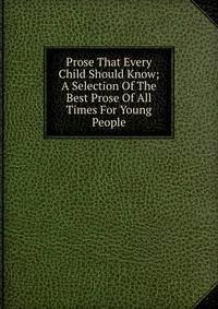 Prose That Every Child Should Know; A Selection Of The Best Prose Of All Times For Young People