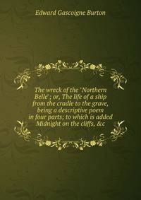 The wreck of the "Northern Belle"; or, The life of a ship from the cradle to the grave, being a descriptive poem in four parts; to which is added Midnight on the cliffs, &amp;c