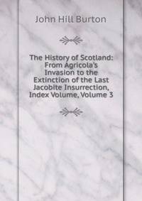 The History of Scotland: From Agricola's Invasion to the Extinction of the Last Jacobite Insurrection, Index Volume, Volume 3
