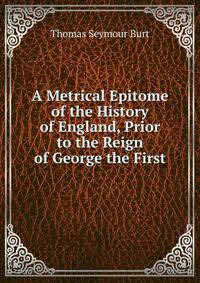 A Metrical Epitome of the History of England, Prior to the Reign of George the First