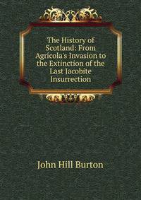 The History of Scotland: From Agr?cola's Invasion to the Extinction of the Last Jacobite Insurrection