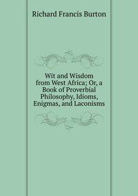 Wit and Wisdom from West Africa; Or, a Book of Proverbial Philosophy, Idioms, Enigmas, and Laconisms