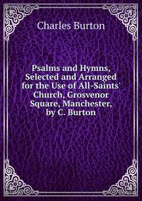 Psalms and Hymns, Selected and Arranged for the Use of All-Saints' Church, Grosvenor Square, Manchester, by C. Burton