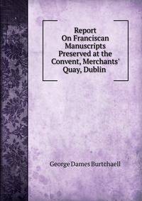 Report On Franciscan Manuscripts Preserved at the Convent, Merchants' Quay, Dublin .