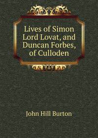 Lives of Simon Lord Lovat, and Duncan Forbes, of Culloden