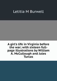 A girl's life in Virginia before the war; with sixteen full-page illustrations by William A. McCullough and Jules Turcas